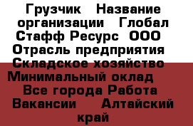 Грузчик › Название организации ­ Глобал Стафф Ресурс, ООО › Отрасль предприятия ­ Складское хозяйство › Минимальный оклад ­ 1 - Все города Работа » Вакансии   . Алтайский край